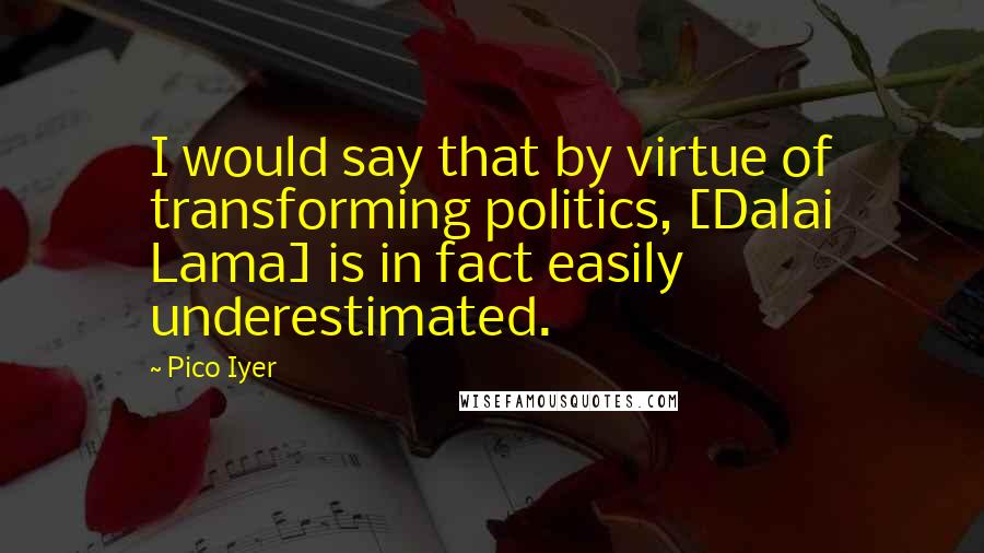 Pico Iyer Quotes: I would say that by virtue of transforming politics, [Dalai Lama] is in fact easily underestimated.