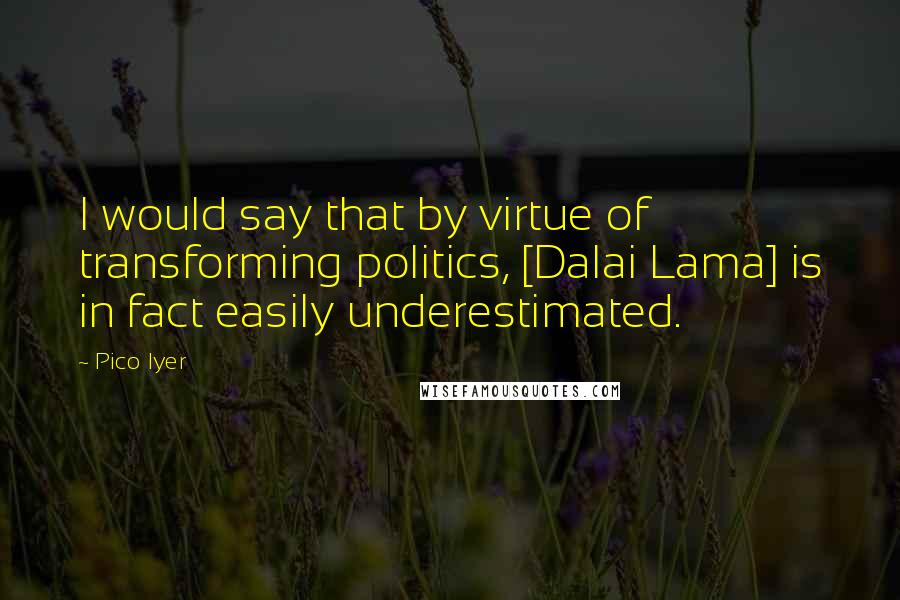 Pico Iyer Quotes: I would say that by virtue of transforming politics, [Dalai Lama] is in fact easily underestimated.