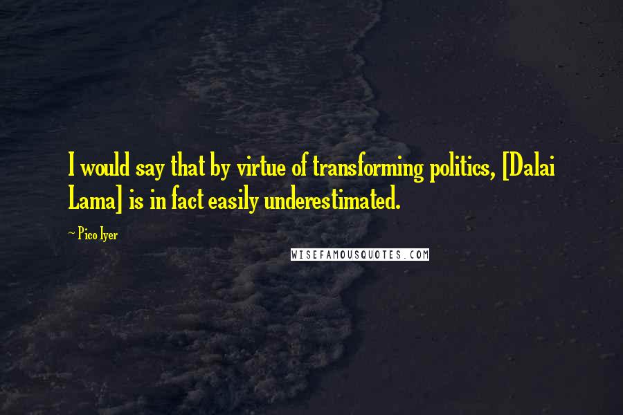 Pico Iyer Quotes: I would say that by virtue of transforming politics, [Dalai Lama] is in fact easily underestimated.
