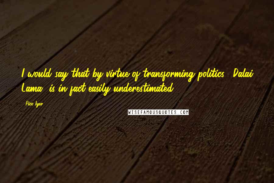 Pico Iyer Quotes: I would say that by virtue of transforming politics, [Dalai Lama] is in fact easily underestimated.