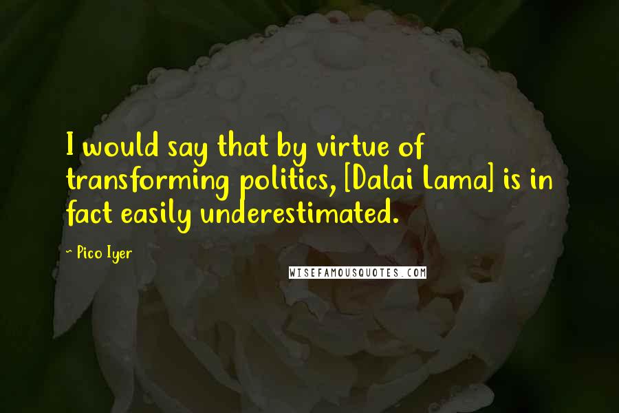 Pico Iyer Quotes: I would say that by virtue of transforming politics, [Dalai Lama] is in fact easily underestimated.