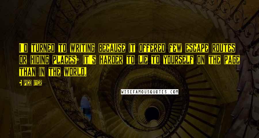 Pico Iyer Quotes: I'd turned to writing because it offered few escape routes or hiding places; it's harder to lie to yourself on the page than in the world.