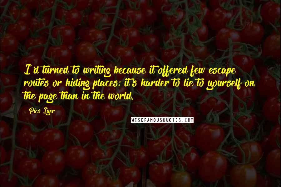 Pico Iyer Quotes: I'd turned to writing because it offered few escape routes or hiding places; it's harder to lie to yourself on the page than in the world.