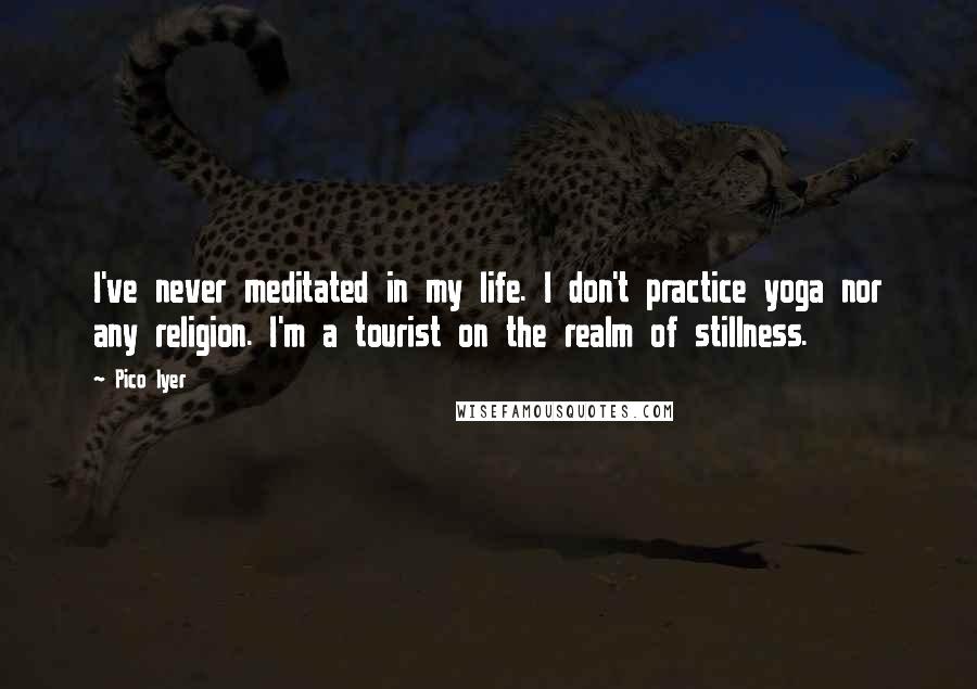 Pico Iyer Quotes: I've never meditated in my life. I don't practice yoga nor any religion. I'm a tourist on the realm of stillness.