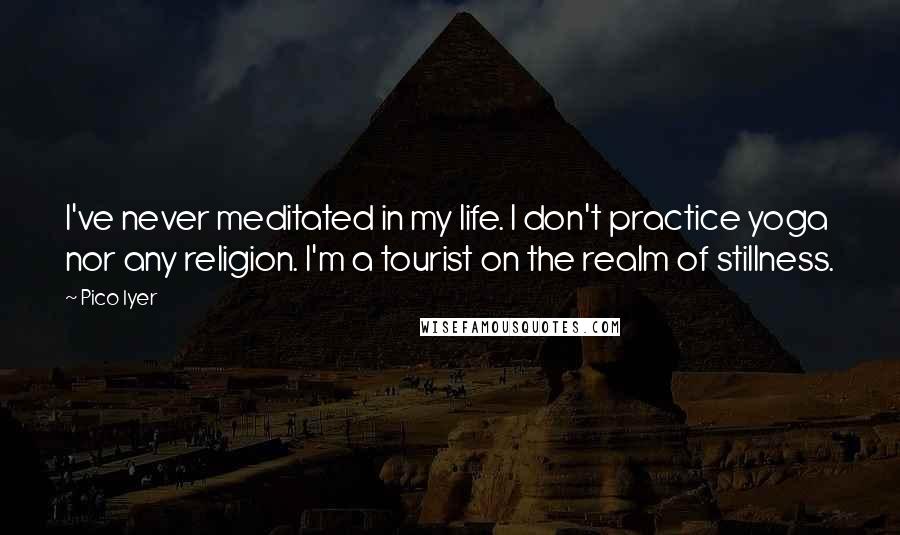 Pico Iyer Quotes: I've never meditated in my life. I don't practice yoga nor any religion. I'm a tourist on the realm of stillness.