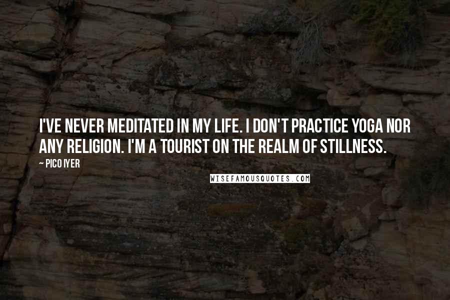 Pico Iyer Quotes: I've never meditated in my life. I don't practice yoga nor any religion. I'm a tourist on the realm of stillness.