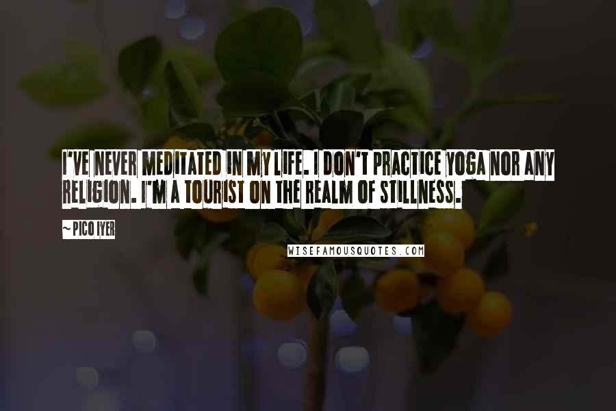 Pico Iyer Quotes: I've never meditated in my life. I don't practice yoga nor any religion. I'm a tourist on the realm of stillness.