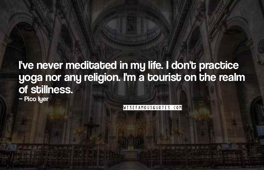 Pico Iyer Quotes: I've never meditated in my life. I don't practice yoga nor any religion. I'm a tourist on the realm of stillness.