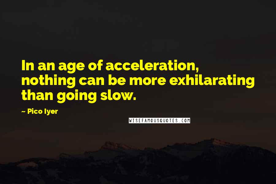 Pico Iyer Quotes: In an age of acceleration, nothing can be more exhilarating than going slow.