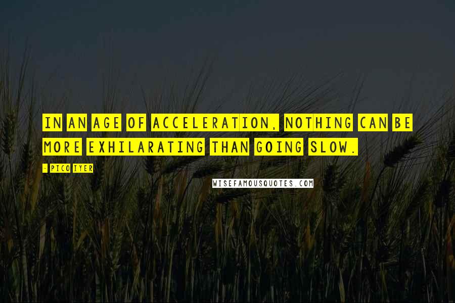 Pico Iyer Quotes: In an age of acceleration, nothing can be more exhilarating than going slow.