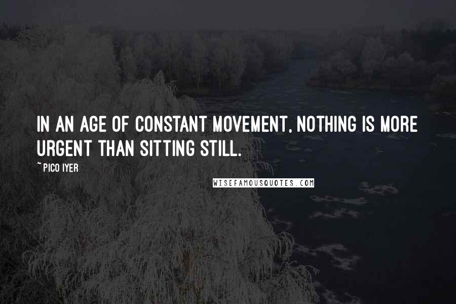 Pico Iyer Quotes: In an age of constant movement, nothing is more urgent than sitting still.