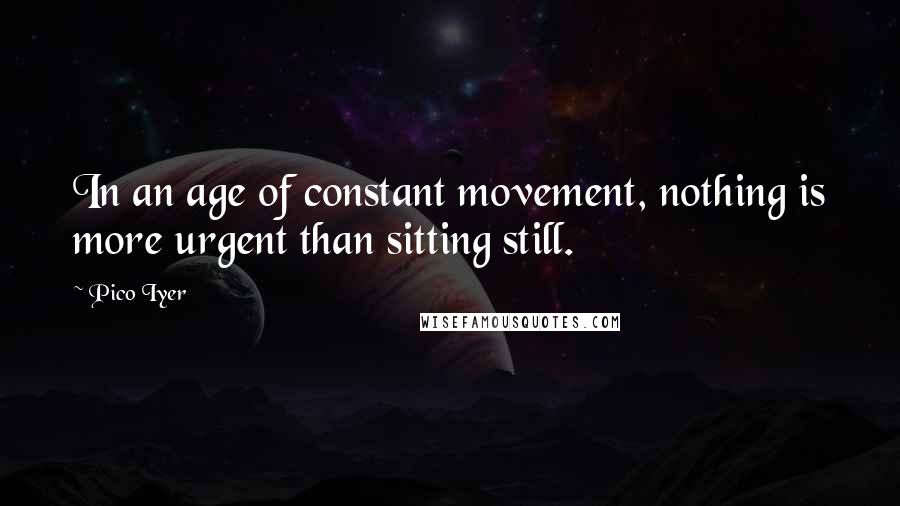 Pico Iyer Quotes: In an age of constant movement, nothing is more urgent than sitting still.