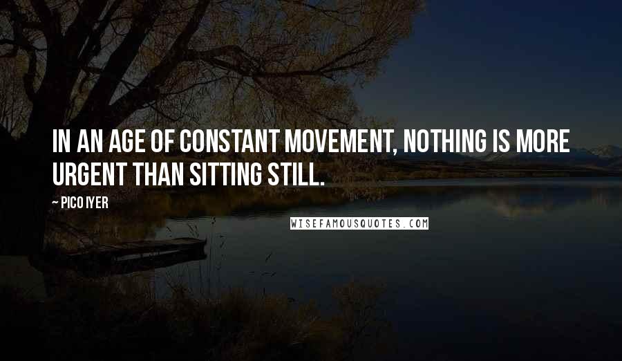 Pico Iyer Quotes: In an age of constant movement, nothing is more urgent than sitting still.