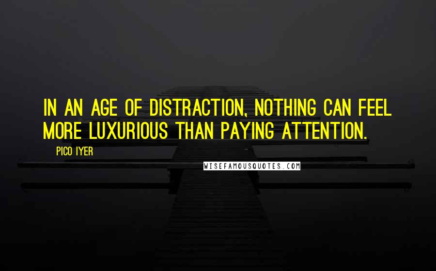 Pico Iyer Quotes: In an age of distraction, nothing can feel more luxurious than paying attention.