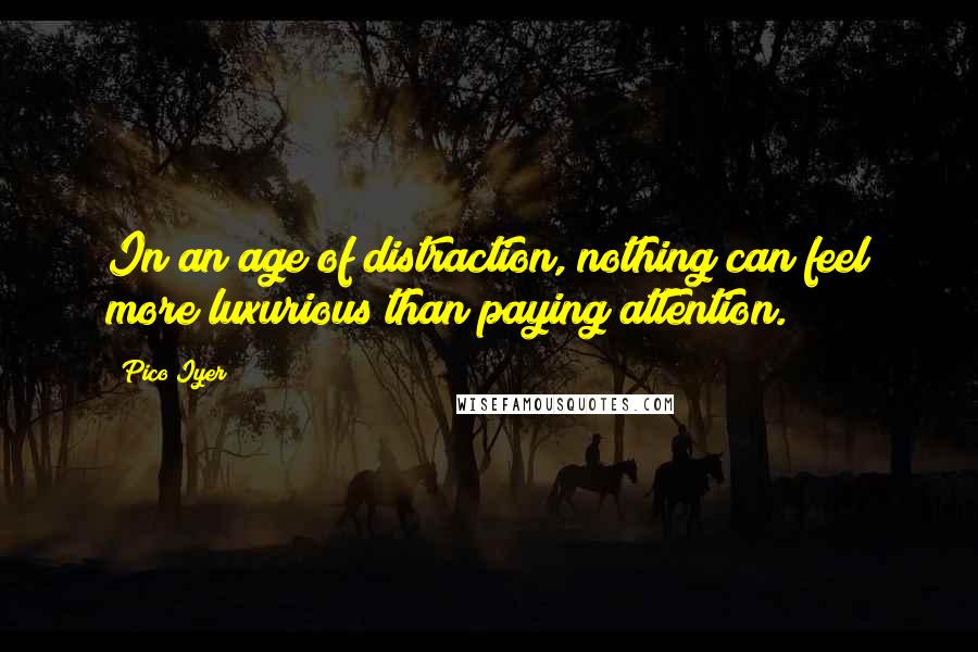 Pico Iyer Quotes: In an age of distraction, nothing can feel more luxurious than paying attention.