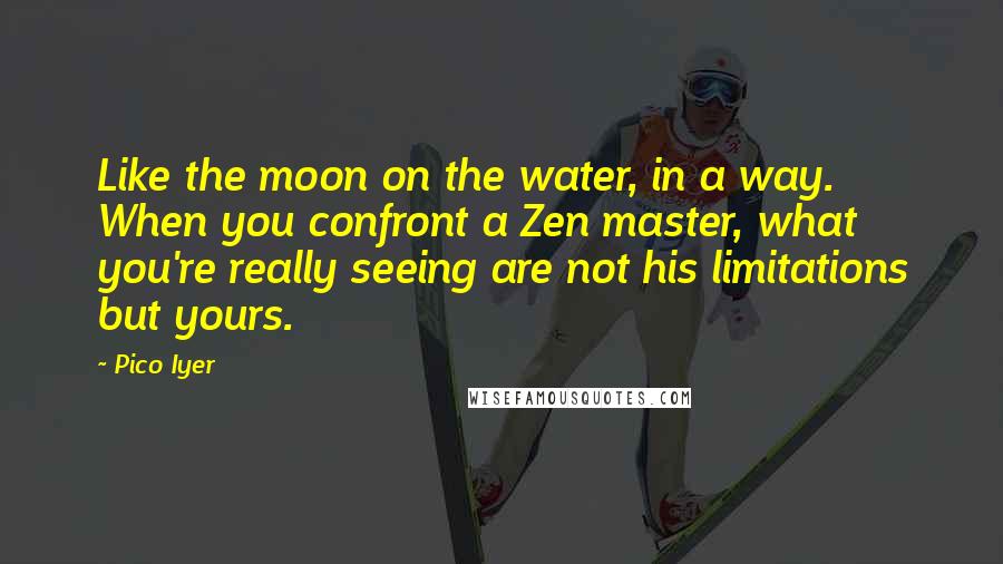 Pico Iyer Quotes: Like the moon on the water, in a way. When you confront a Zen master, what you're really seeing are not his limitations but yours.