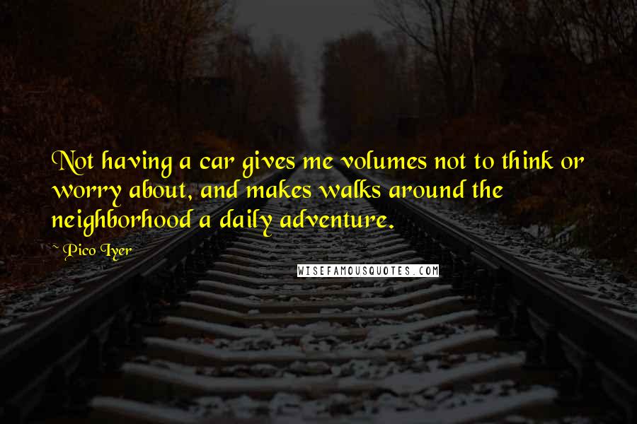 Pico Iyer Quotes: Not having a car gives me volumes not to think or worry about, and makes walks around the neighborhood a daily adventure.