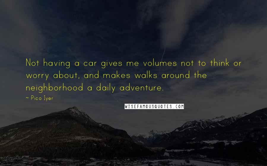 Pico Iyer Quotes: Not having a car gives me volumes not to think or worry about, and makes walks around the neighborhood a daily adventure.