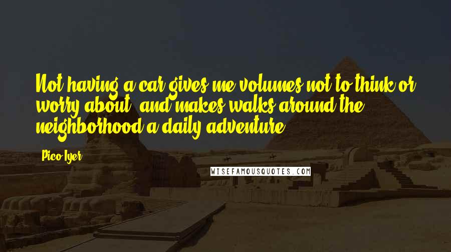 Pico Iyer Quotes: Not having a car gives me volumes not to think or worry about, and makes walks around the neighborhood a daily adventure.