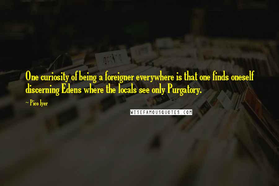 Pico Iyer Quotes: One curiosity of being a foreigner everywhere is that one finds oneself discerning Edens where the locals see only Purgatory.