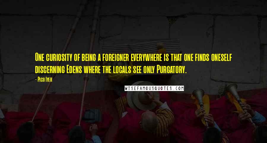 Pico Iyer Quotes: One curiosity of being a foreigner everywhere is that one finds oneself discerning Edens where the locals see only Purgatory.