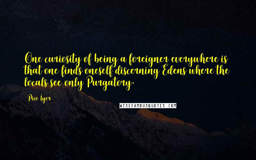 Pico Iyer Quotes: One curiosity of being a foreigner everywhere is that one finds oneself discerning Edens where the locals see only Purgatory.