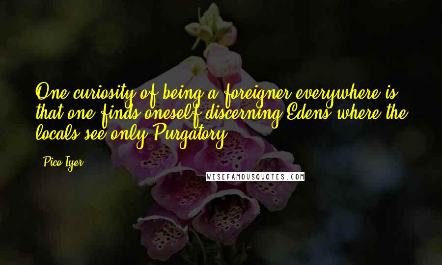 Pico Iyer Quotes: One curiosity of being a foreigner everywhere is that one finds oneself discerning Edens where the locals see only Purgatory.