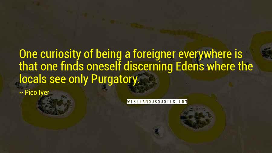 Pico Iyer Quotes: One curiosity of being a foreigner everywhere is that one finds oneself discerning Edens where the locals see only Purgatory.