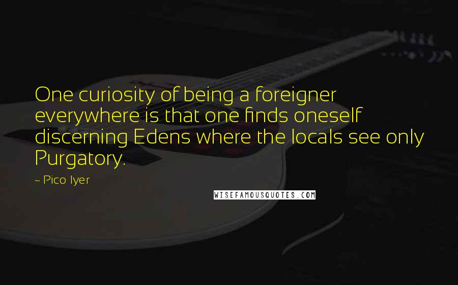 Pico Iyer Quotes: One curiosity of being a foreigner everywhere is that one finds oneself discerning Edens where the locals see only Purgatory.