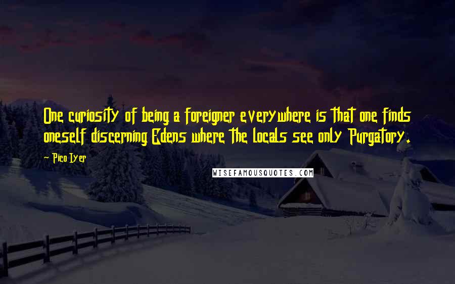 Pico Iyer Quotes: One curiosity of being a foreigner everywhere is that one finds oneself discerning Edens where the locals see only Purgatory.