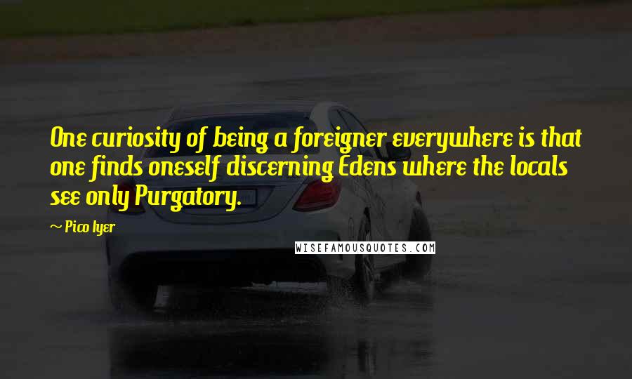 Pico Iyer Quotes: One curiosity of being a foreigner everywhere is that one finds oneself discerning Edens where the locals see only Purgatory.