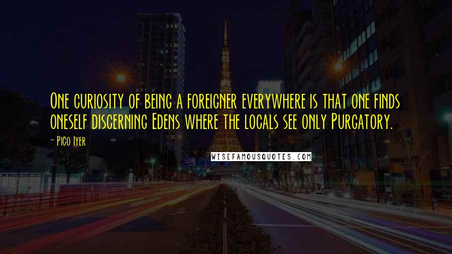 Pico Iyer Quotes: One curiosity of being a foreigner everywhere is that one finds oneself discerning Edens where the locals see only Purgatory.