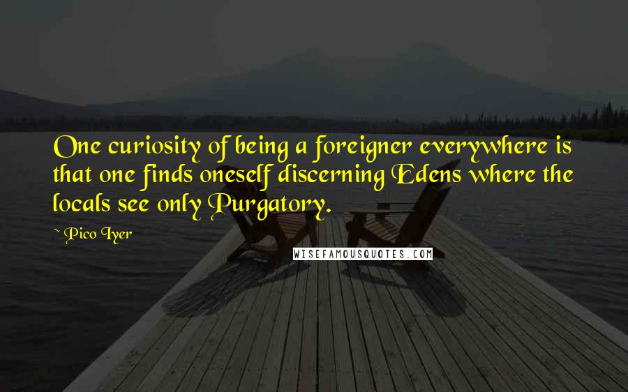 Pico Iyer Quotes: One curiosity of being a foreigner everywhere is that one finds oneself discerning Edens where the locals see only Purgatory.