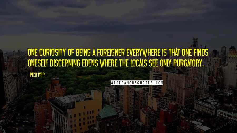 Pico Iyer Quotes: One curiosity of being a foreigner everywhere is that one finds oneself discerning Edens where the locals see only Purgatory.