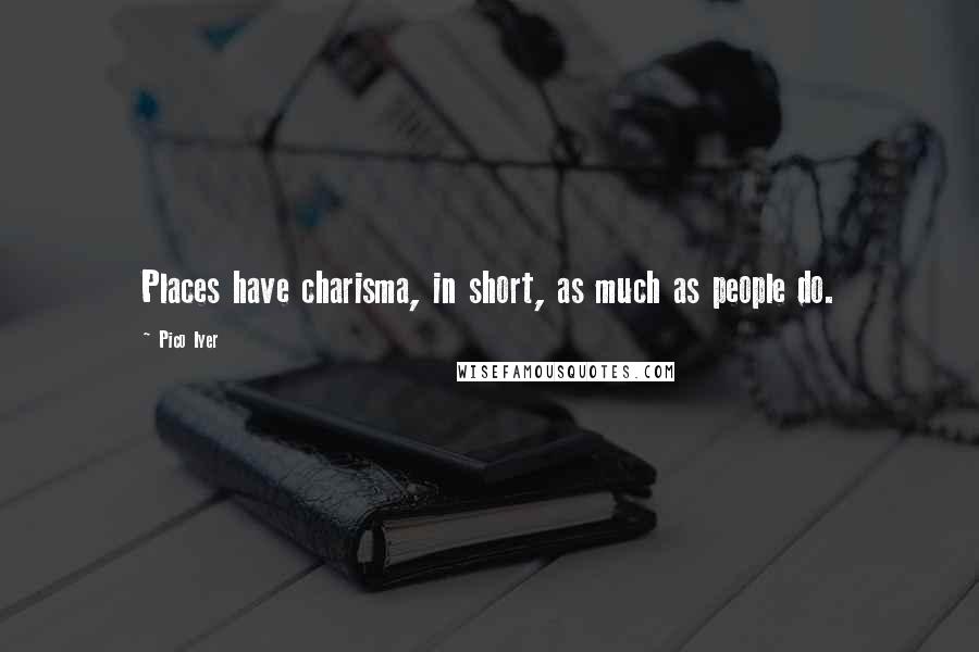Pico Iyer Quotes: Places have charisma, in short, as much as people do.