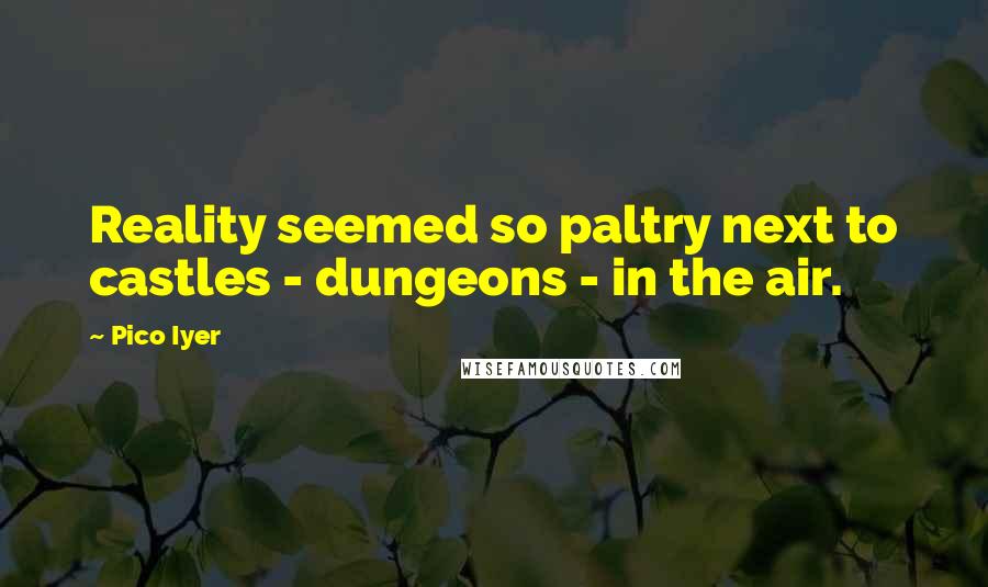 Pico Iyer Quotes: Reality seemed so paltry next to castles - dungeons - in the air.