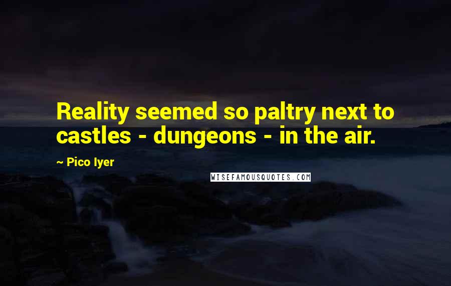 Pico Iyer Quotes: Reality seemed so paltry next to castles - dungeons - in the air.