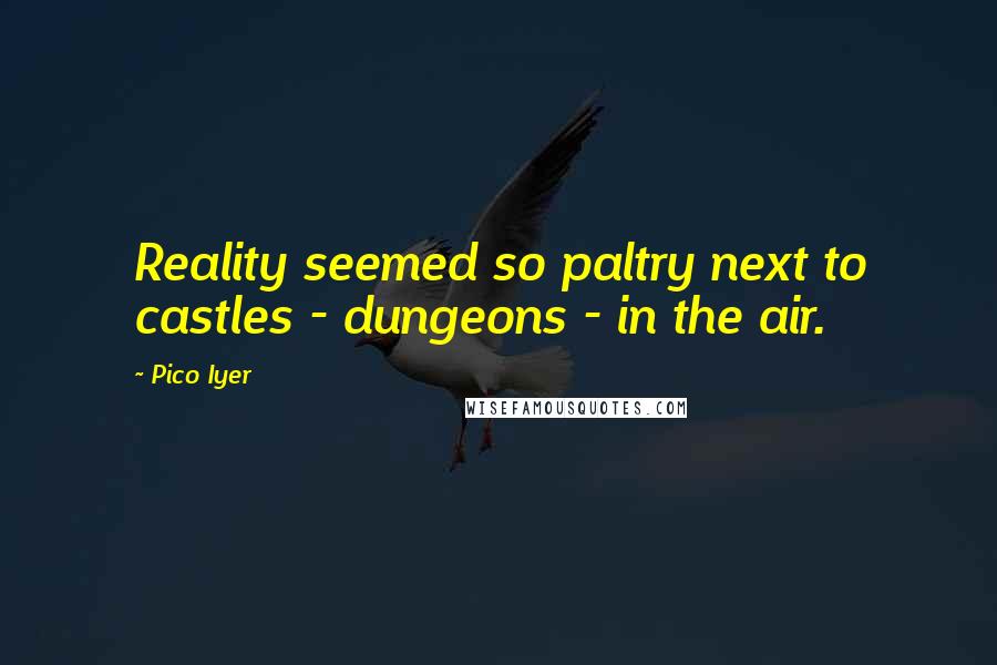 Pico Iyer Quotes: Reality seemed so paltry next to castles - dungeons - in the air.