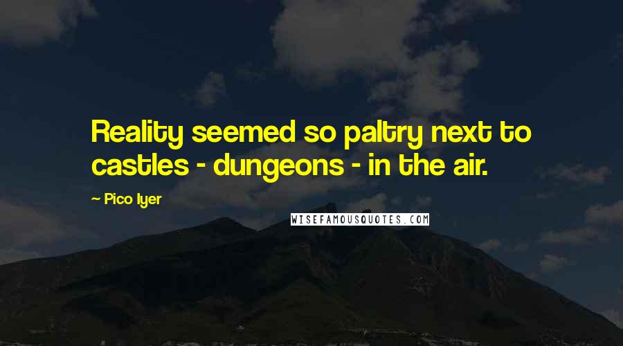 Pico Iyer Quotes: Reality seemed so paltry next to castles - dungeons - in the air.