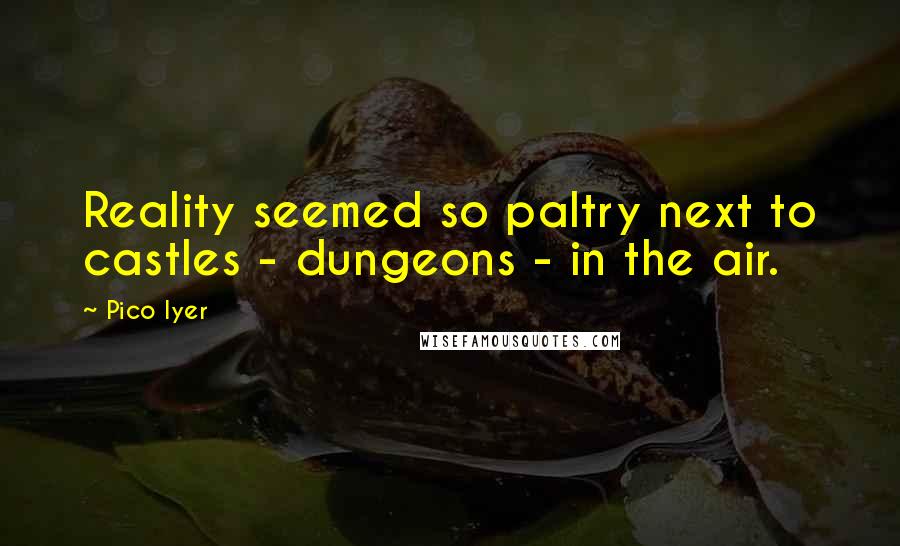 Pico Iyer Quotes: Reality seemed so paltry next to castles - dungeons - in the air.