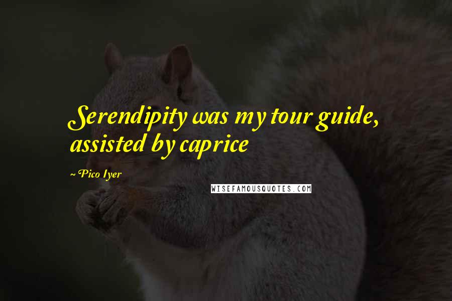 Pico Iyer Quotes: Serendipity was my tour guide, assisted by caprice