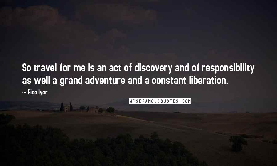 Pico Iyer Quotes: So travel for me is an act of discovery and of responsibility as well a grand adventure and a constant liberation.