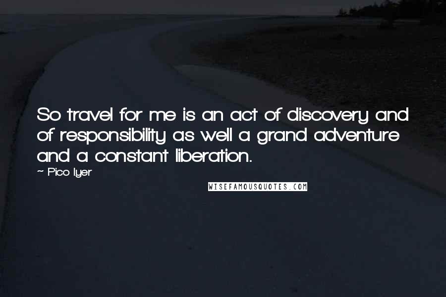 Pico Iyer Quotes: So travel for me is an act of discovery and of responsibility as well a grand adventure and a constant liberation.