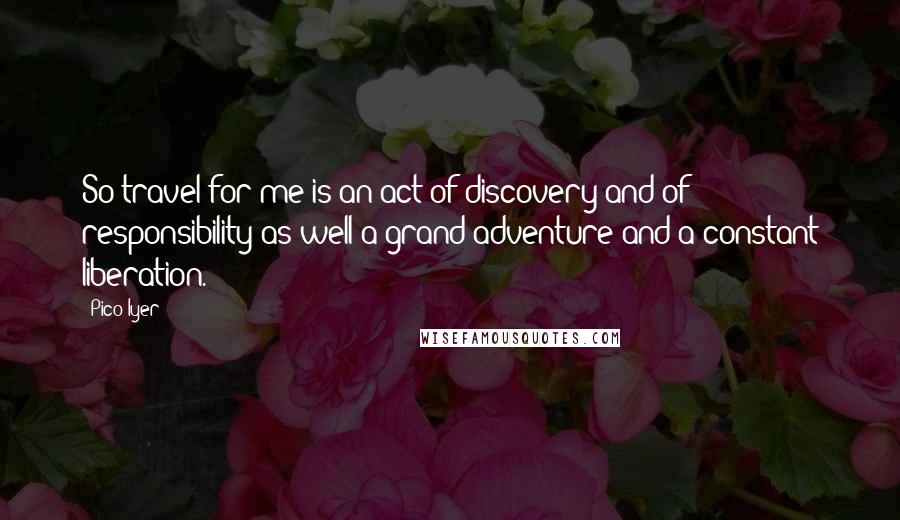 Pico Iyer Quotes: So travel for me is an act of discovery and of responsibility as well a grand adventure and a constant liberation.