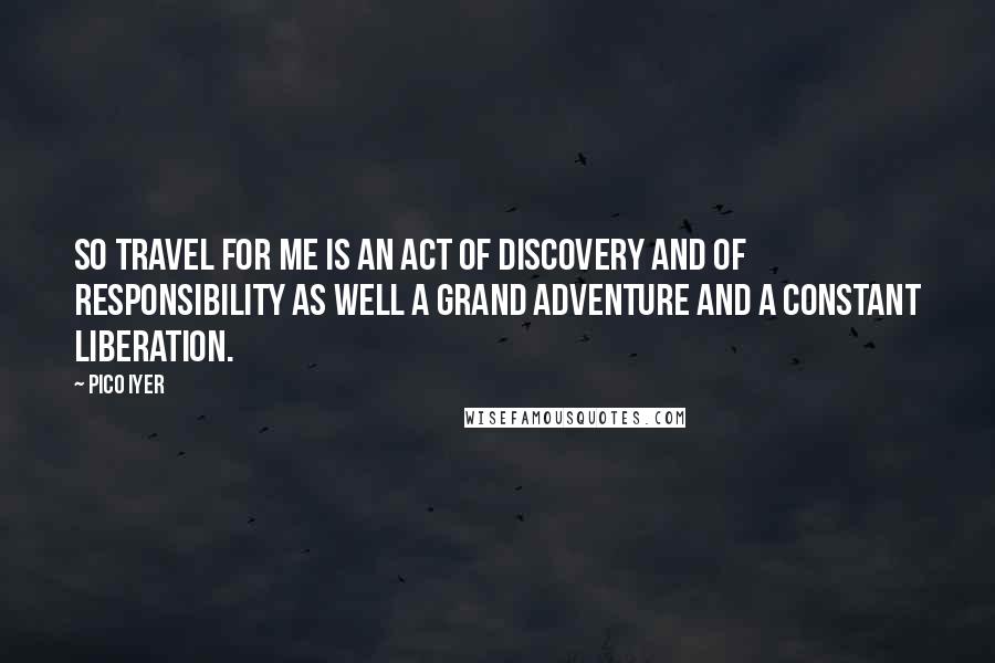 Pico Iyer Quotes: So travel for me is an act of discovery and of responsibility as well a grand adventure and a constant liberation.