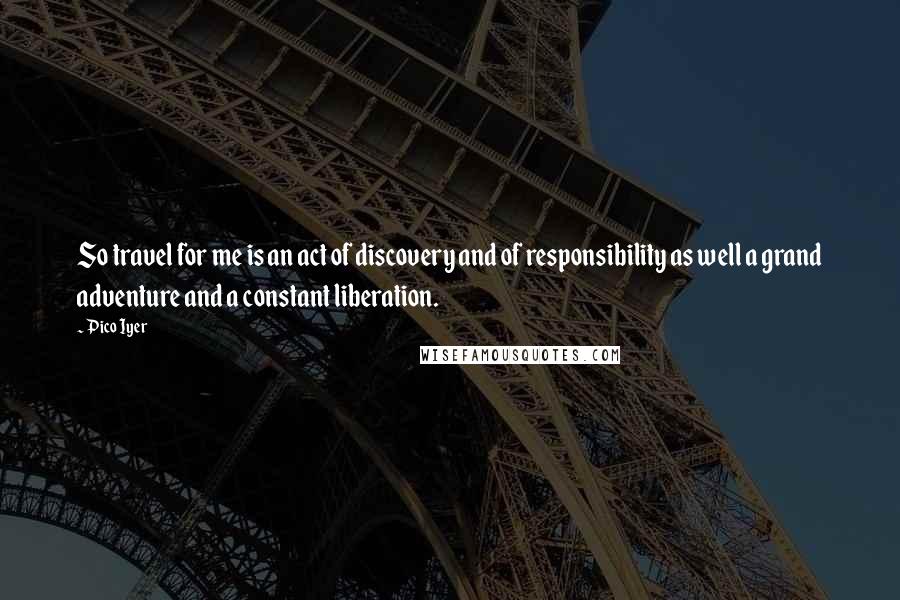 Pico Iyer Quotes: So travel for me is an act of discovery and of responsibility as well a grand adventure and a constant liberation.