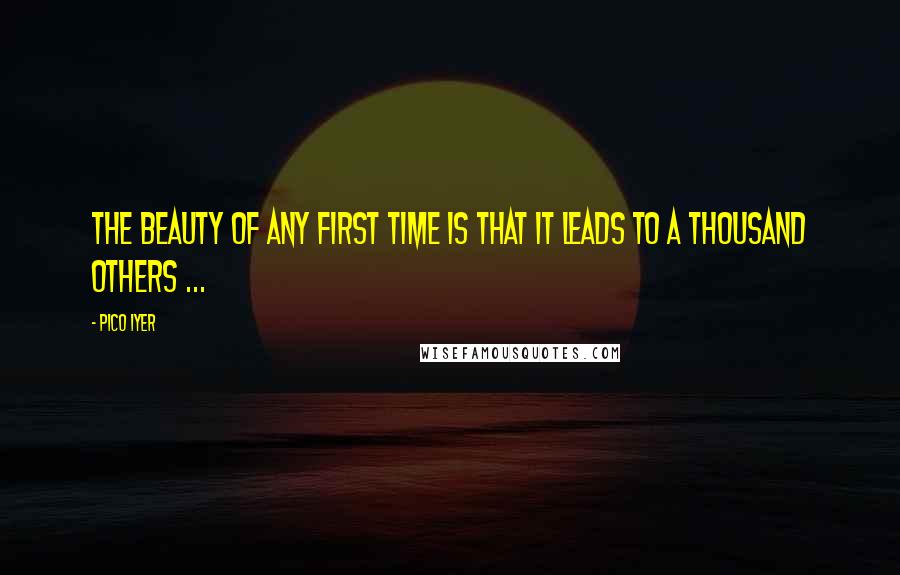 Pico Iyer Quotes: The beauty of any first time is that it leads to a thousand others ...