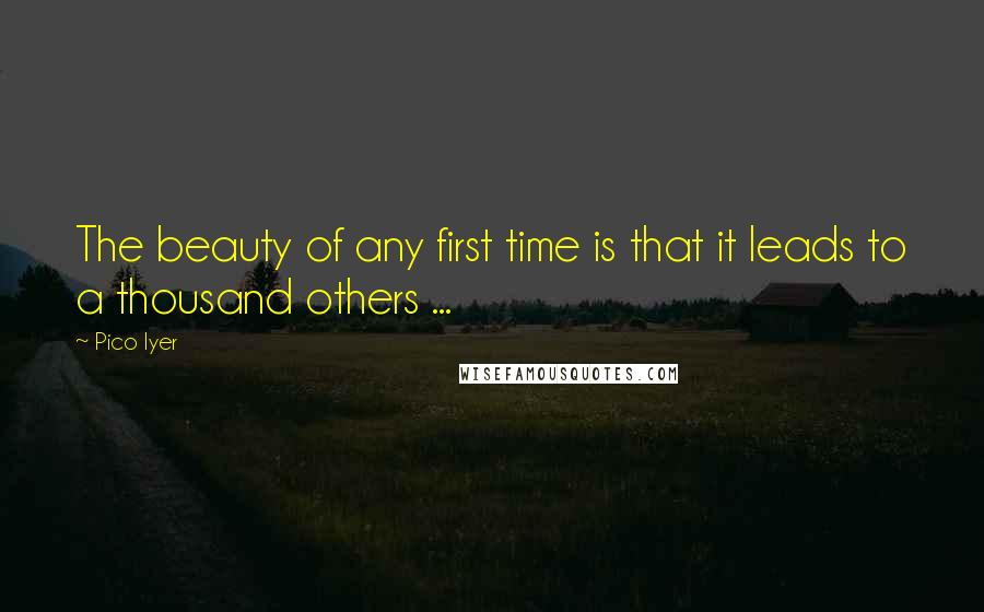 Pico Iyer Quotes: The beauty of any first time is that it leads to a thousand others ...