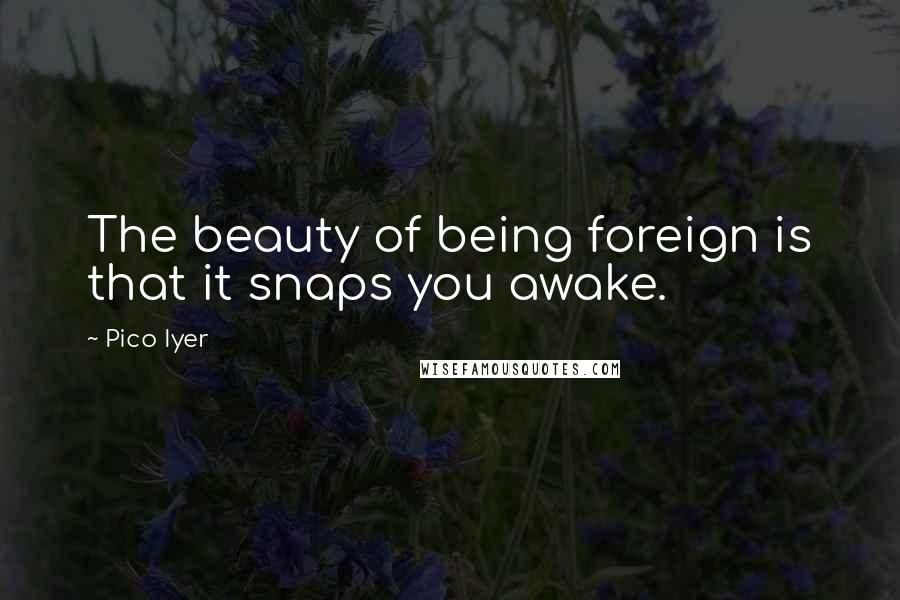 Pico Iyer Quotes: The beauty of being foreign is that it snaps you awake.