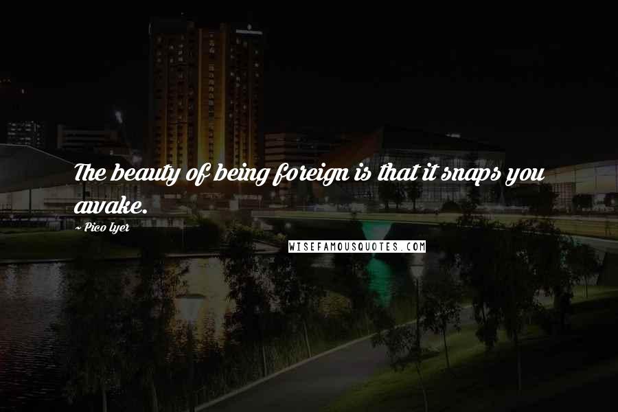 Pico Iyer Quotes: The beauty of being foreign is that it snaps you awake.